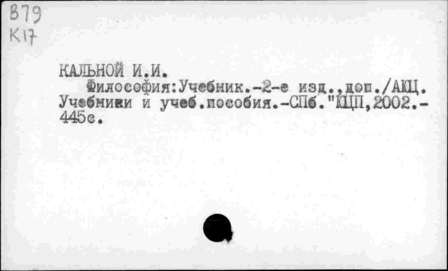 ﻿КАЛЬКОЙ И.И.
Философия:Учебник.-2-е изд.,дос./АКЦ Учебники и учеб.пособия.-СПб."ЩП,2002. 445©.